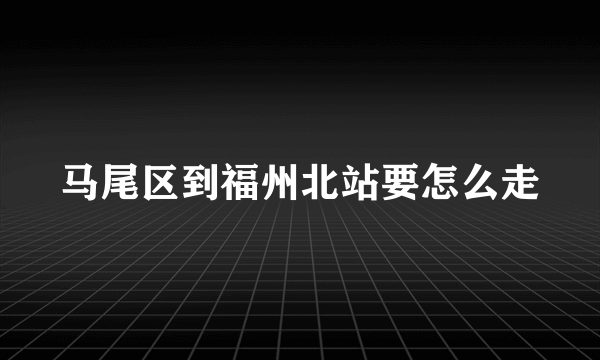 马尾区到福州北站要怎么走