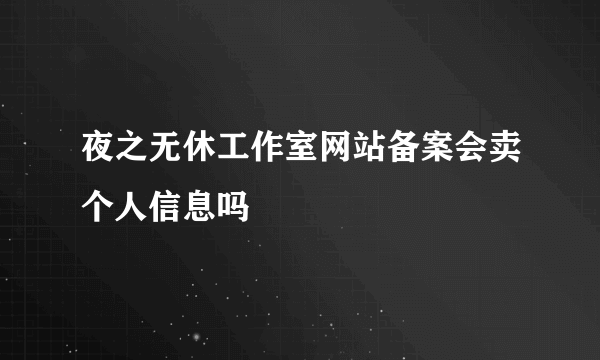 夜之无休工作室网站备案会卖个人信息吗