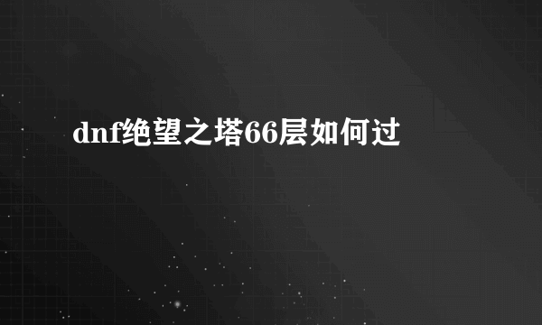 dnf绝望之塔66层如何过