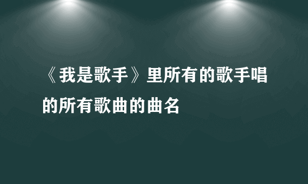 《我是歌手》里所有的歌手唱的所有歌曲的曲名