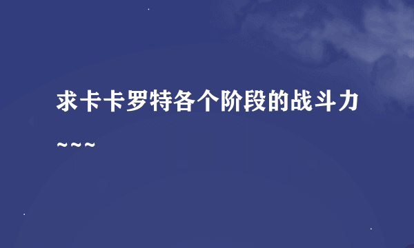 求卡卡罗特各个阶段的战斗力~~~