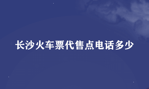 长沙火车票代售点电话多少