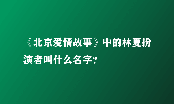 《北京爱情故事》中的林夏扮演者叫什么名字？
