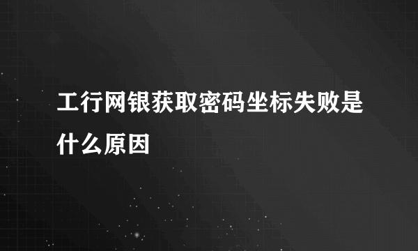 工行网银获取密码坐标失败是什么原因