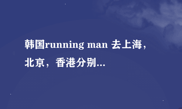 韩国running man 去上海，北京，香港分别是第多少期