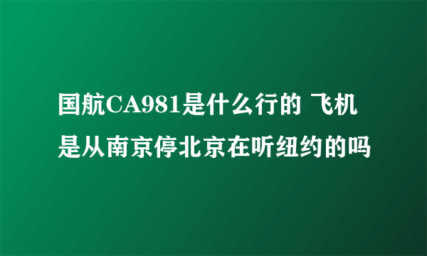 国航CA981是什么行的 飞机是从南京停北京在听纽约的吗