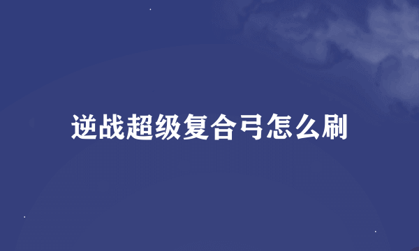 逆战超级复合弓怎么刷