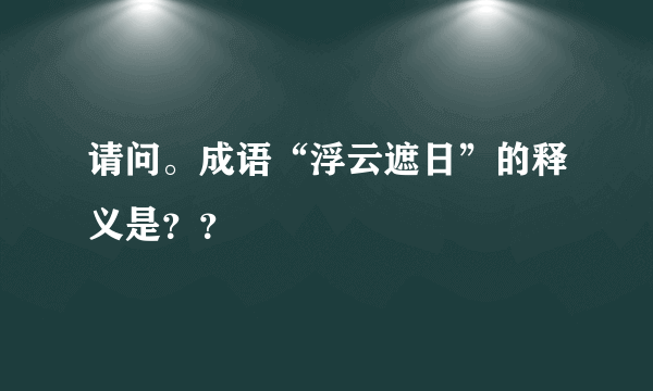 请问。成语“浮云遮日”的释义是？？