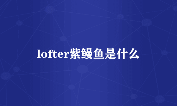 lofter紫鳗鱼是什么