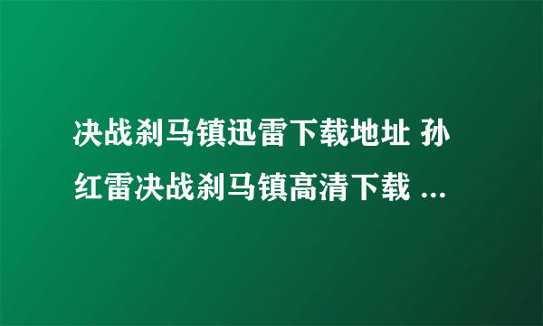 决战刹马镇迅雷下载地址 孙红雷决战刹马镇高清下载 决战刹马镇dvd下载 决战刹马镇3gp下载拜托了各位 谢谢