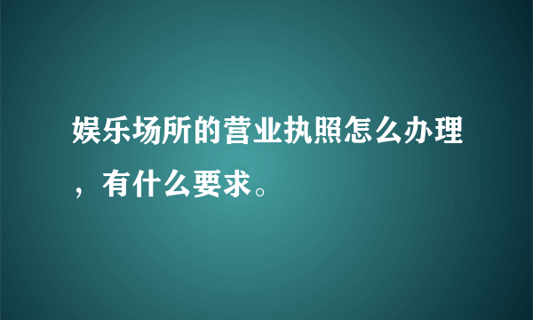 娱乐场所的营业执照怎么办理，有什么要求。