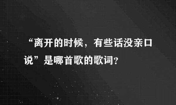 “离开的时候，有些话没亲口说”是哪首歌的歌词？