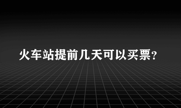 火车站提前几天可以买票？
