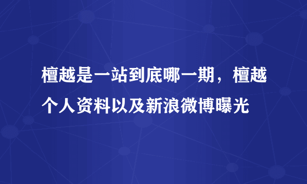 檀越是一站到底哪一期，檀越个人资料以及新浪微博曝光