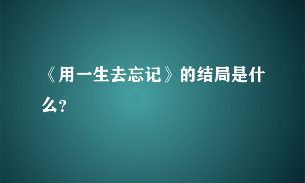 《用一生去忘记》的结局是什么？