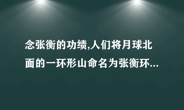 念张衡的功绩,人们将月球北面的一环形山命名为张衡环形山