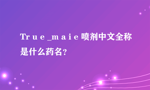 Tr u e _m a i e 喷剂中文全称是什么药名？