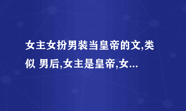 女主女扮男装当皇帝的文,类似 男后,女主是皇帝,女主从小到大女扮男装当皇帝的文,穿越的啊,速回速回,