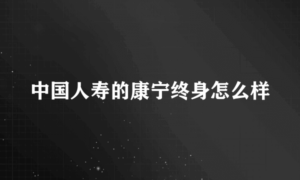 中国人寿的康宁终身怎么样