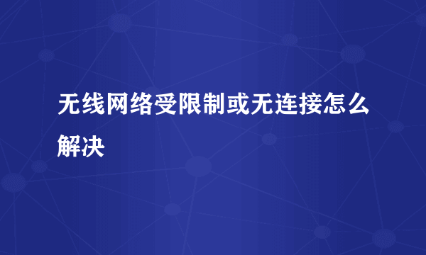 无线网络受限制或无连接怎么解决
