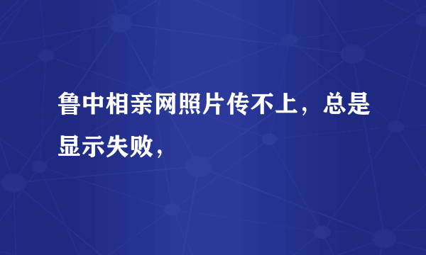 鲁中相亲网照片传不上，总是显示失败，