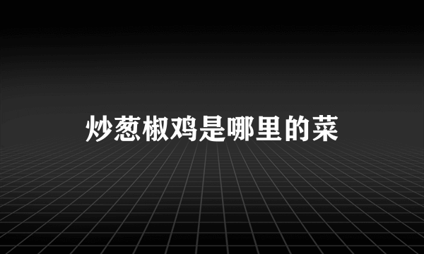 炒葱椒鸡是哪里的菜