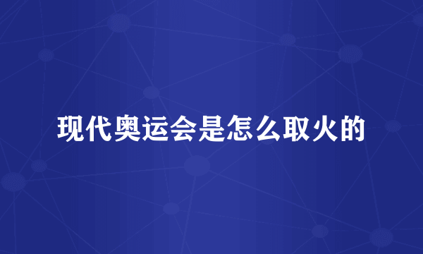 现代奥运会是怎么取火的