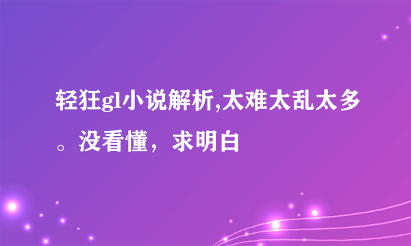 轻狂gl小说解析,太难太乱太多。没看懂，求明白
