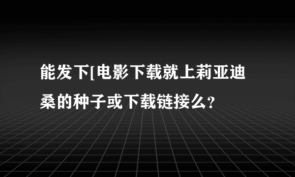能发下[电影下载就上莉亚迪桑的种子或下载链接么？