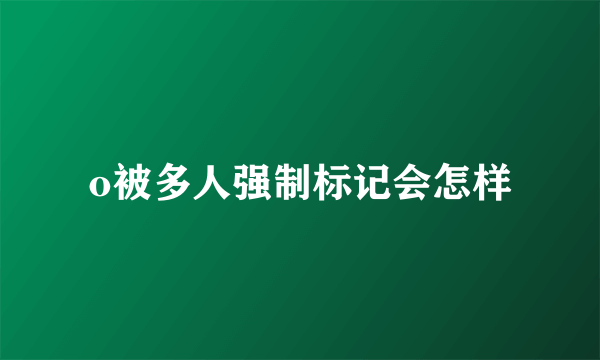 o被多人强制标记会怎样