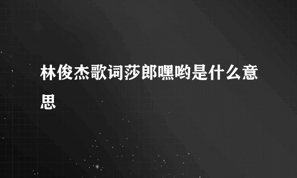 林俊杰歌词莎郎嘿哟是什么意思