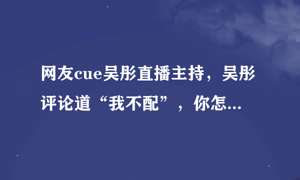网友cue吴彤直播主持，吴彤评论道“我不配”，你怎么看导演跨界主持？