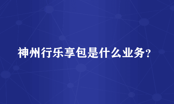 神州行乐享包是什么业务？