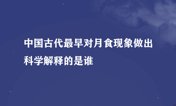 中国古代最早对月食现象做出科学解释的是谁