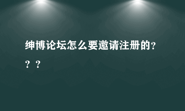 绅博论坛怎么要邀请注册的？？？