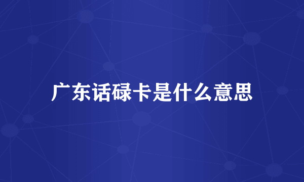 广东话碌卡是什么意思