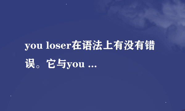 you loser在语法上有没有错误。它与you are a loser有什么区别