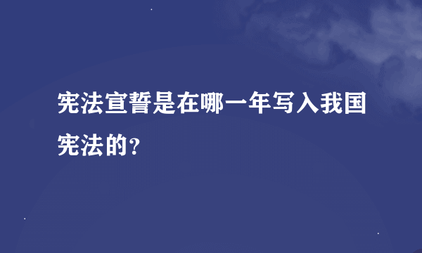 宪法宣誓是在哪一年写入我国宪法的？