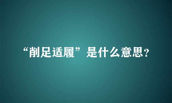 “削足适履”是什么意思？