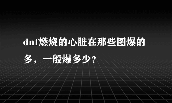dnf燃烧的心脏在那些图爆的多，一般爆多少？