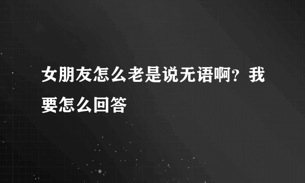 女朋友怎么老是说无语啊？我要怎么回答