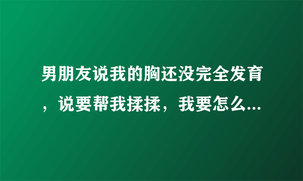 男朋友说我的胸还没完全发育，说要帮我揉揉，我要怎么回答啊？尴尬