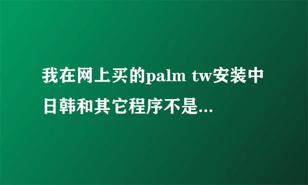 我在网上买的palm tw安装中日韩和其它程序不是安装不了,就是安装了一打开都是乱码啊.有人知道怎么解决吗?