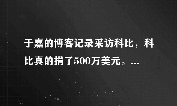 于嘉的博客记录采访科比，科比真的捐了500万美元。原来不相信，看来我们被科黑骗了！