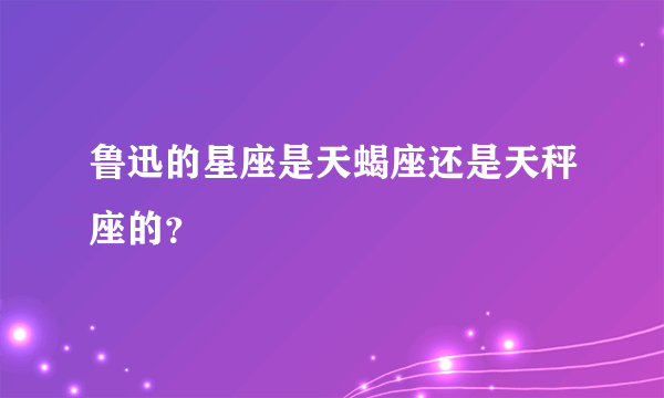 鲁迅的星座是天蝎座还是天秤座的？