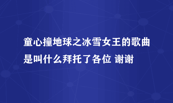 童心撞地球之冰雪女王的歌曲是叫什么拜托了各位 谢谢
