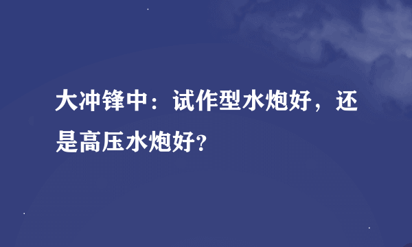 大冲锋中：试作型水炮好，还是高压水炮好？