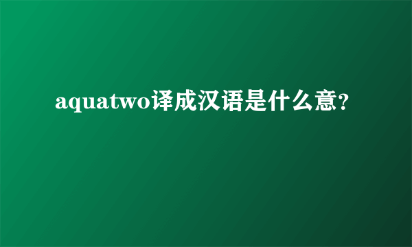 aquatwo译成汉语是什么意？