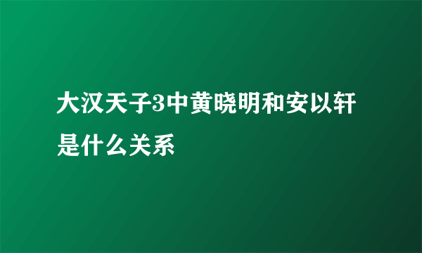 大汉天子3中黄晓明和安以轩是什么关系