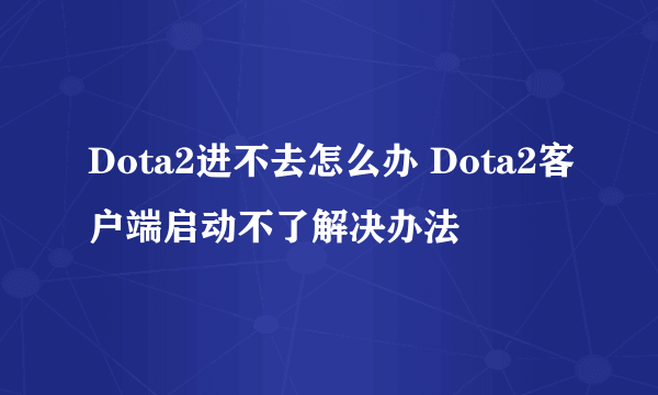 Dota2进不去怎么办 Dota2客户端启动不了解决办法